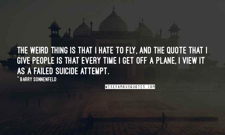 Barry Sonnenfeld quotes: The weird thing is that I hate to fly, and the quote that I give people is that every time I get off a plane, I view it as a