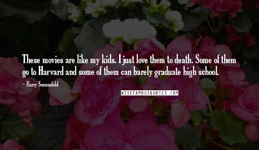 Barry Sonnenfeld quotes: These movies are like my kids. I just love them to death. Some of them go to Harvard and some of them can barely graduate high school.