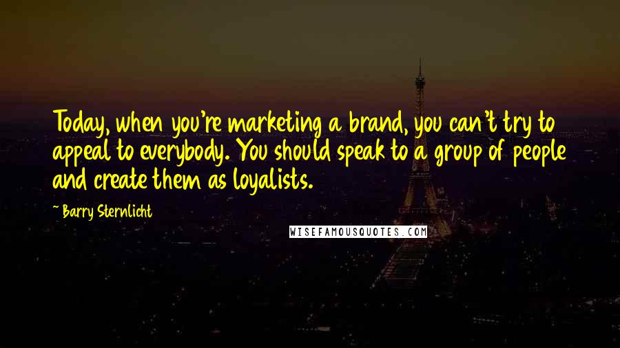 Barry Sternlicht quotes: Today, when you're marketing a brand, you can't try to appeal to everybody. You should speak to a group of people and create them as loyalists.