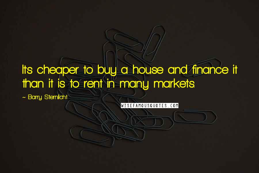 Barry Sternlicht quotes: It's cheaper to buy a house and finance it than it is to rent in many markets.