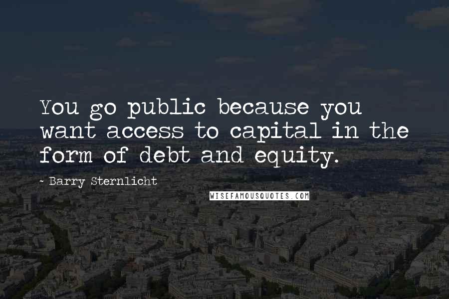 Barry Sternlicht quotes: You go public because you want access to capital in the form of debt and equity.