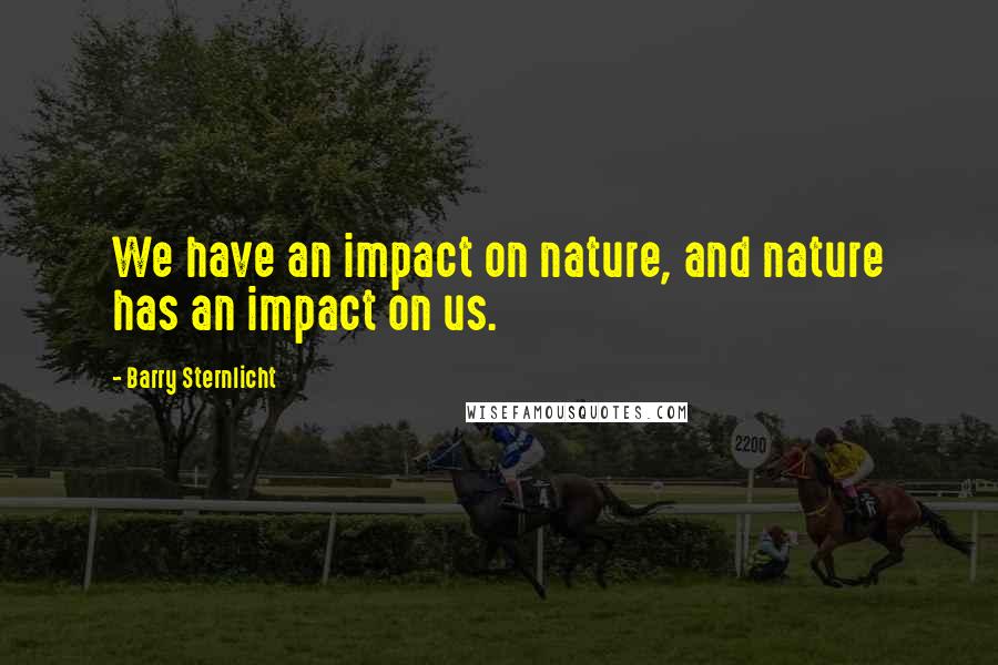 Barry Sternlicht quotes: We have an impact on nature, and nature has an impact on us.
