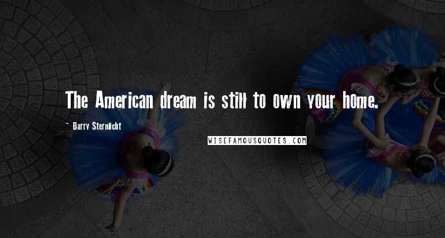 Barry Sternlicht quotes: The American dream is still to own your home.