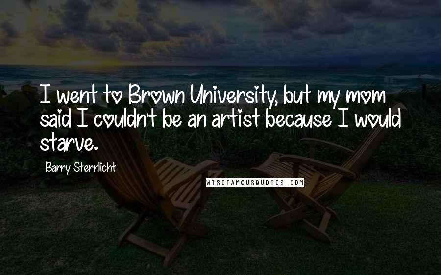 Barry Sternlicht quotes: I went to Brown University, but my mom said I couldn't be an artist because I would starve.