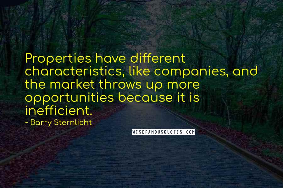 Barry Sternlicht quotes: Properties have different characteristics, like companies, and the market throws up more opportunities because it is inefficient.
