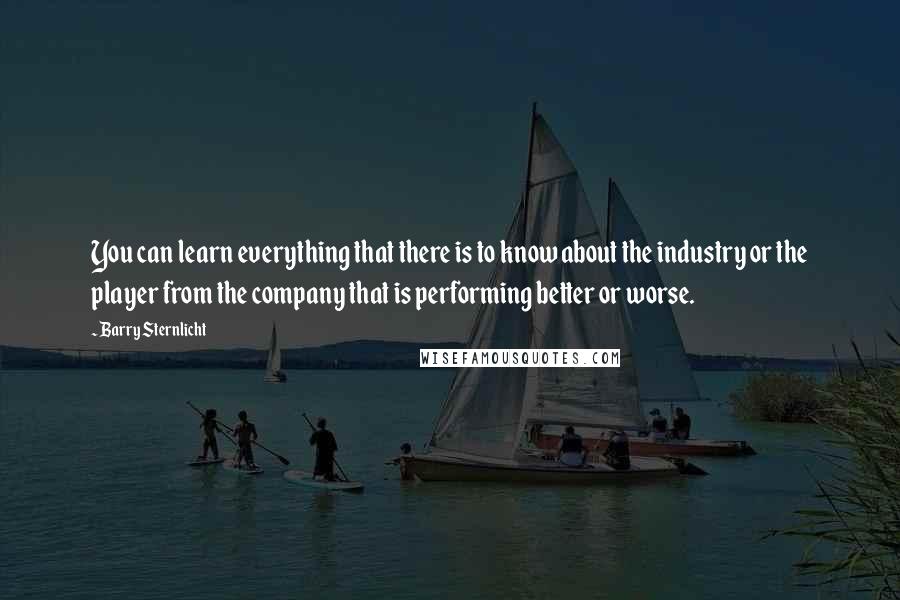 Barry Sternlicht quotes: You can learn everything that there is to know about the industry or the player from the company that is performing better or worse.