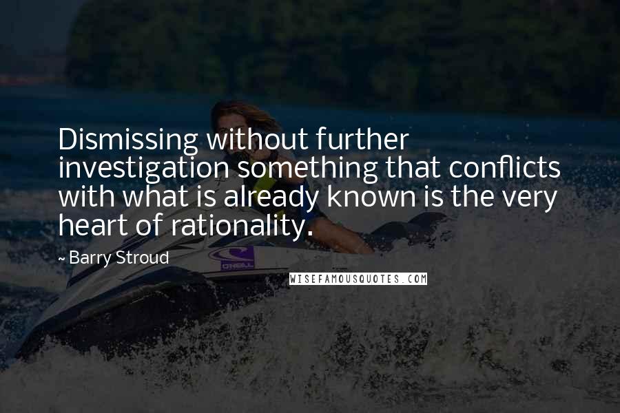 Barry Stroud quotes: Dismissing without further investigation something that conflicts with what is already known is the very heart of rationality.