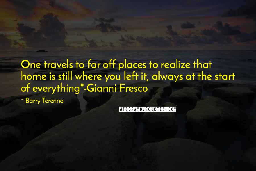 Barry Terenna quotes: One travels to far off places to realize that home is still where you left it, always at the start of everything"-Gianni Fresco