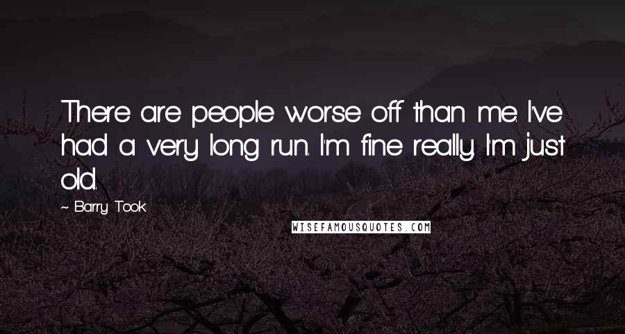 Barry Took quotes: There are people worse off than me. I've had a very long run. I'm fine really. I'm just old.