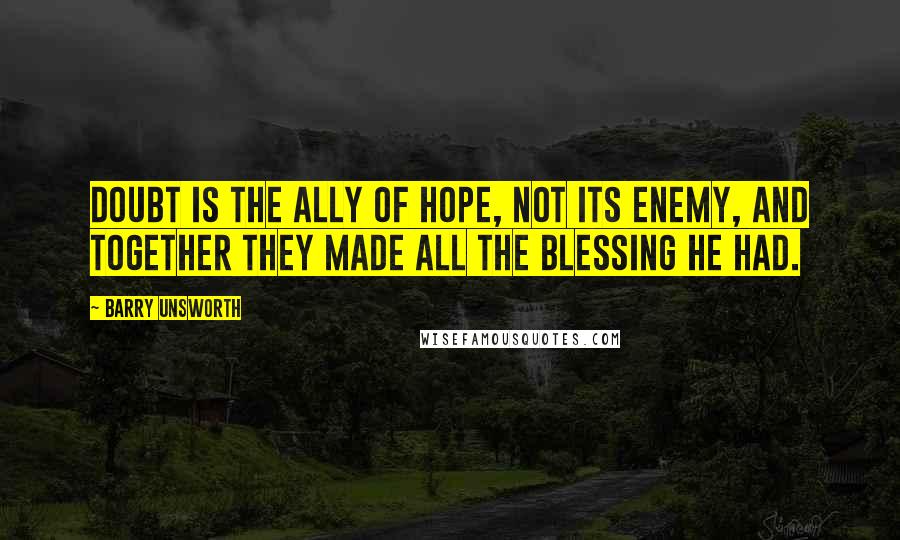 Barry Unsworth quotes: Doubt is the ally of hope, not its enemy, and together they made all the blessing he had.