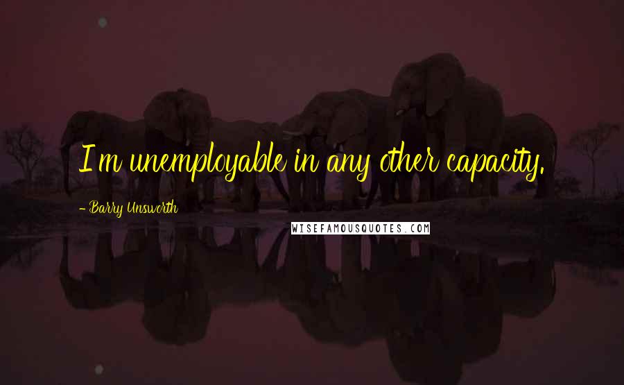 Barry Unsworth quotes: I'm unemployable in any other capacity.