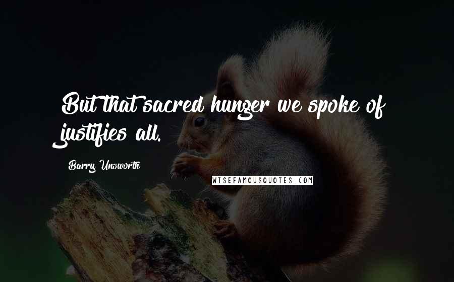 Barry Unsworth quotes: But that sacred hunger we spoke of justifies all.