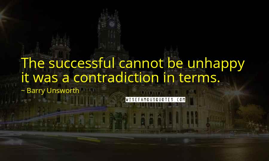 Barry Unsworth quotes: The successful cannot be unhappy it was a contradiction in terms.