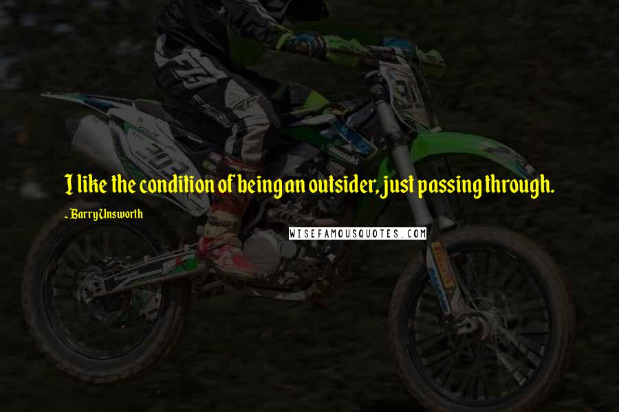 Barry Unsworth quotes: I like the condition of being an outsider, just passing through.