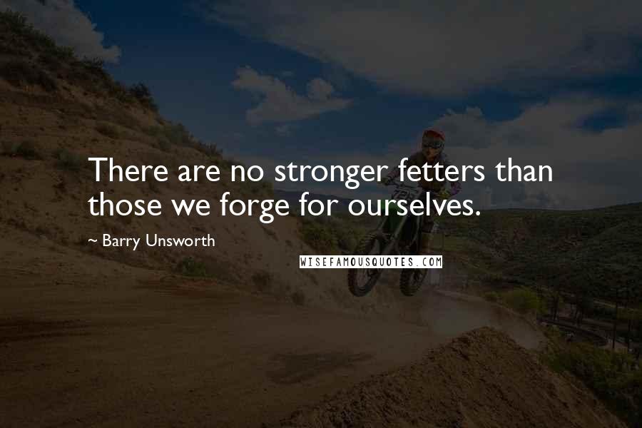 Barry Unsworth quotes: There are no stronger fetters than those we forge for ourselves.