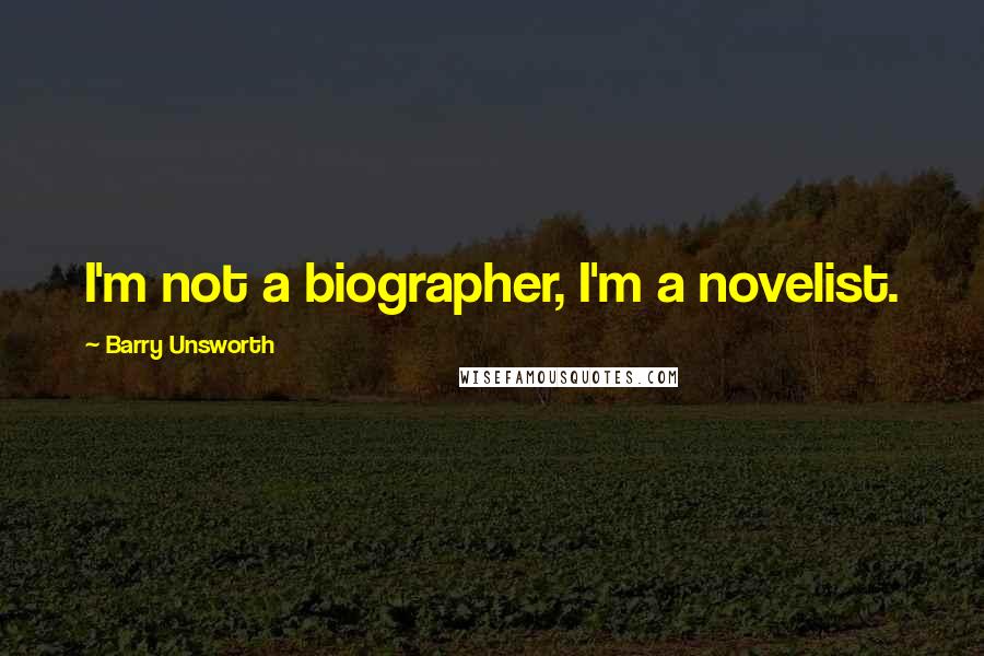 Barry Unsworth quotes: I'm not a biographer, I'm a novelist.