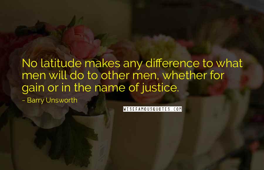 Barry Unsworth quotes: No latitude makes any difference to what men will do to other men, whether for gain or in the name of justice.