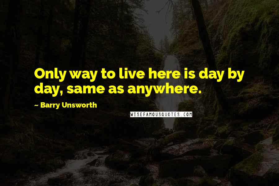Barry Unsworth quotes: Only way to live here is day by day, same as anywhere.