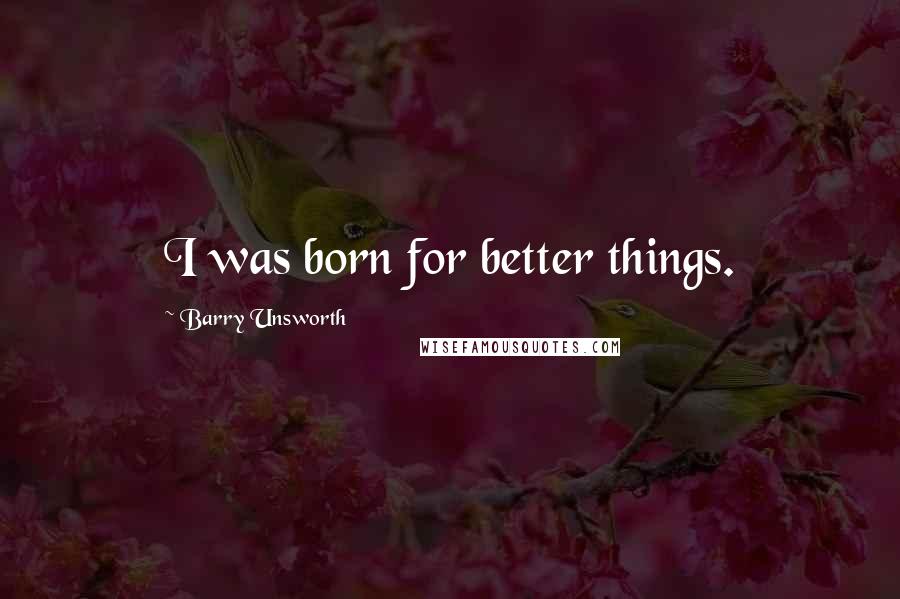 Barry Unsworth quotes: I was born for better things.