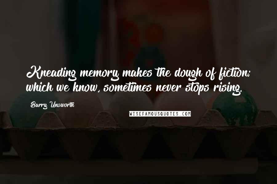 Barry Unsworth quotes: Kneading memory makes the dough of fiction; which we know, sometimes never stops rising.