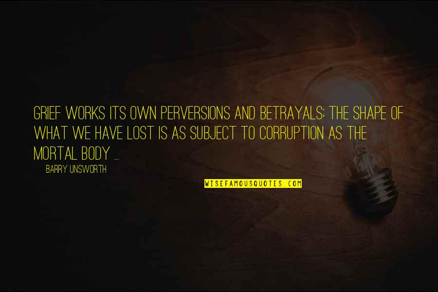 Barry Unsworth Quotes By Barry Unsworth: Grief works its own perversions and betrayals; the