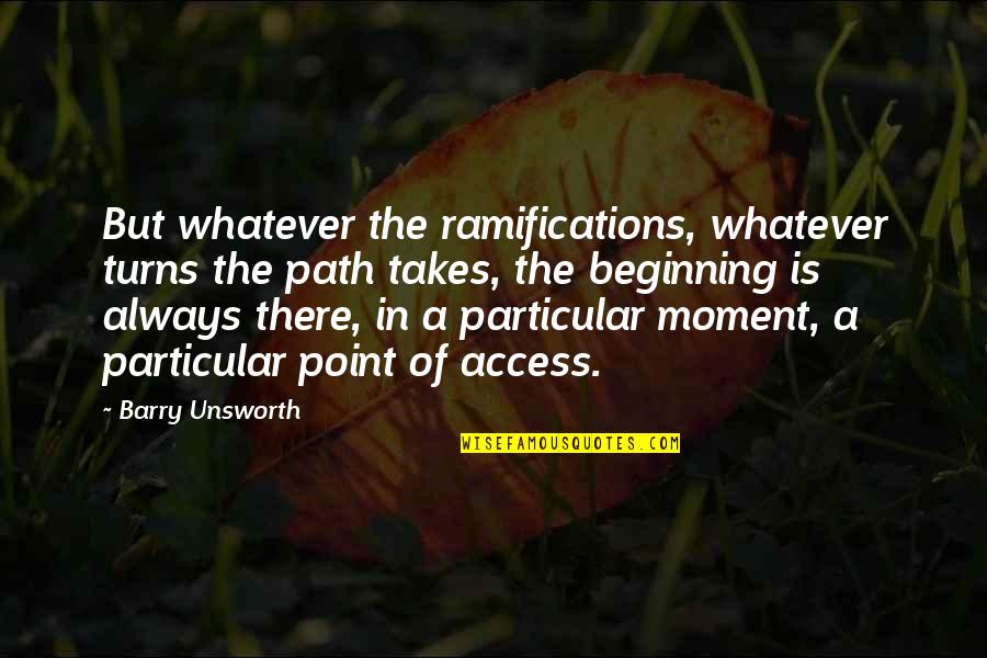 Barry Unsworth Quotes By Barry Unsworth: But whatever the ramifications, whatever turns the path