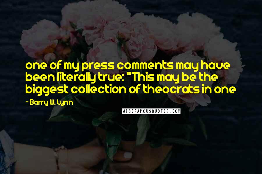 Barry W. Lynn quotes: one of my press comments may have been literally true: "This may be the biggest collection of theocrats in one