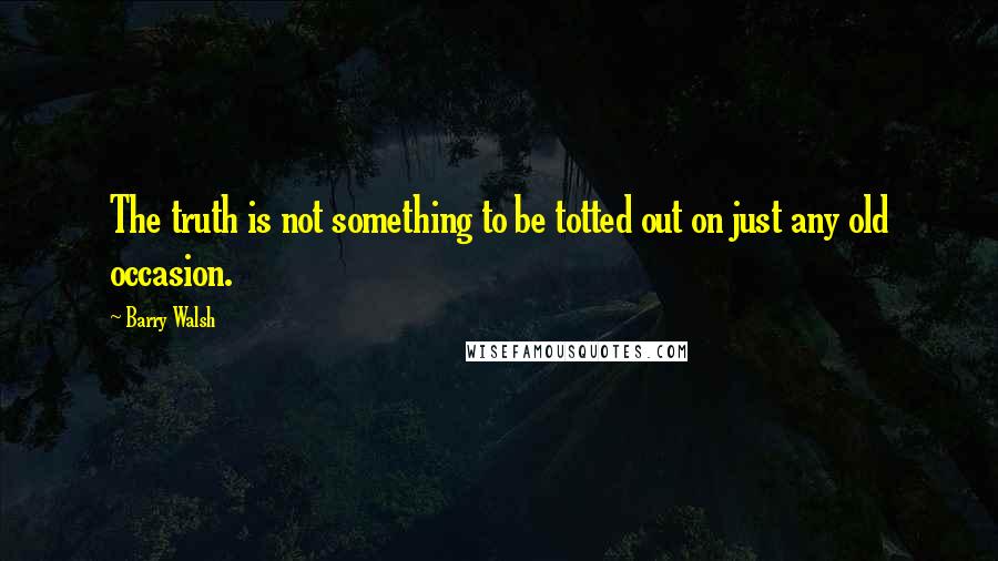 Barry Walsh quotes: The truth is not something to be totted out on just any old occasion.