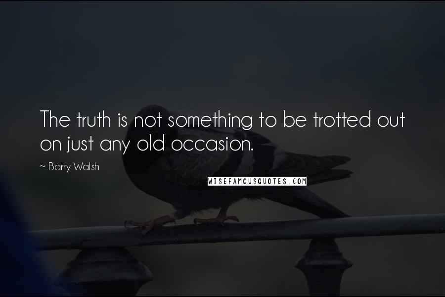 Barry Walsh quotes: The truth is not something to be trotted out on just any old occasion.