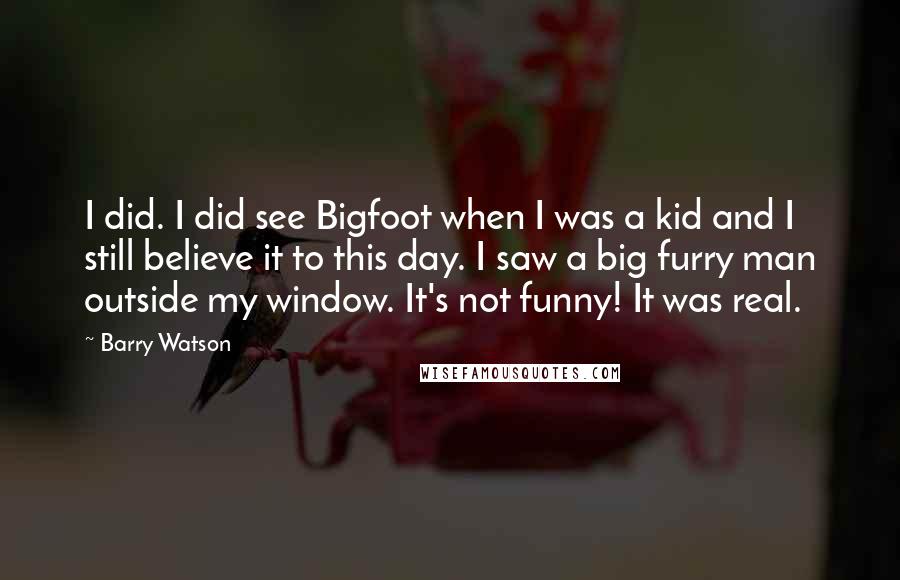 Barry Watson quotes: I did. I did see Bigfoot when I was a kid and I still believe it to this day. I saw a big furry man outside my window. It's not