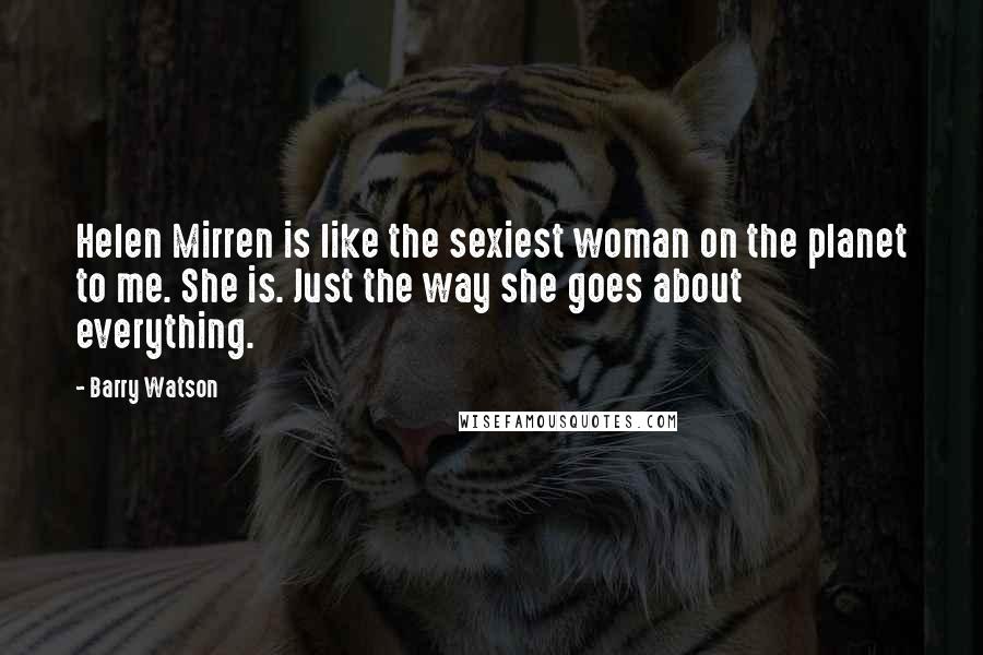 Barry Watson quotes: Helen Mirren is like the sexiest woman on the planet to me. She is. Just the way she goes about everything.