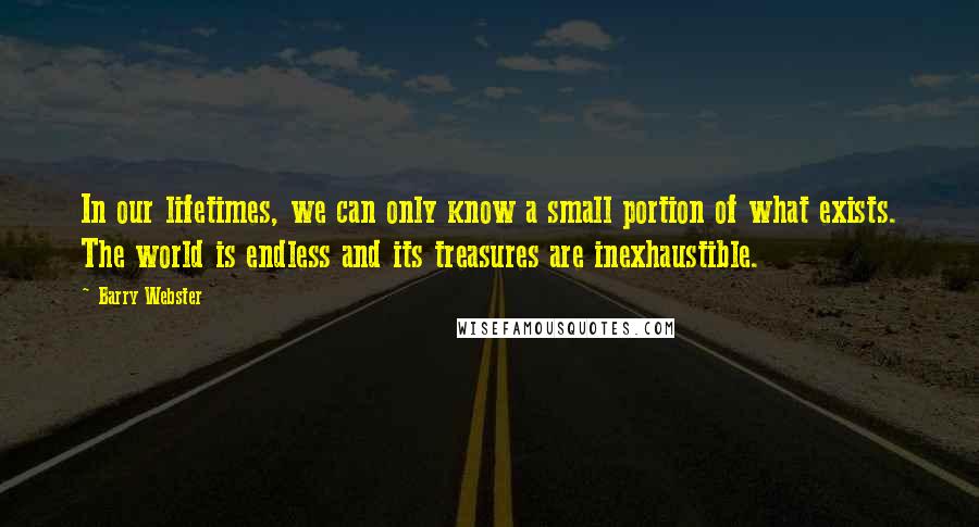 Barry Webster quotes: In our lifetimes, we can only know a small portion of what exists. The world is endless and its treasures are inexhaustible. Barry Webster quotes: In our lifetimes, we can only know a small portion of what exists. The world is endless and its treasures are inexhaustible.