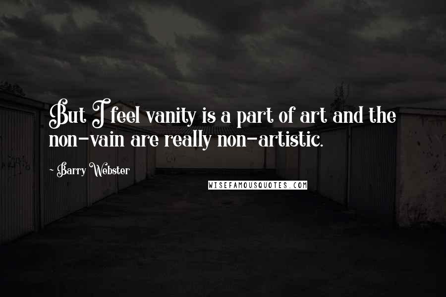 Barry Webster quotes: But I feel vanity is a part of art and the non-vain are really non-artistic.