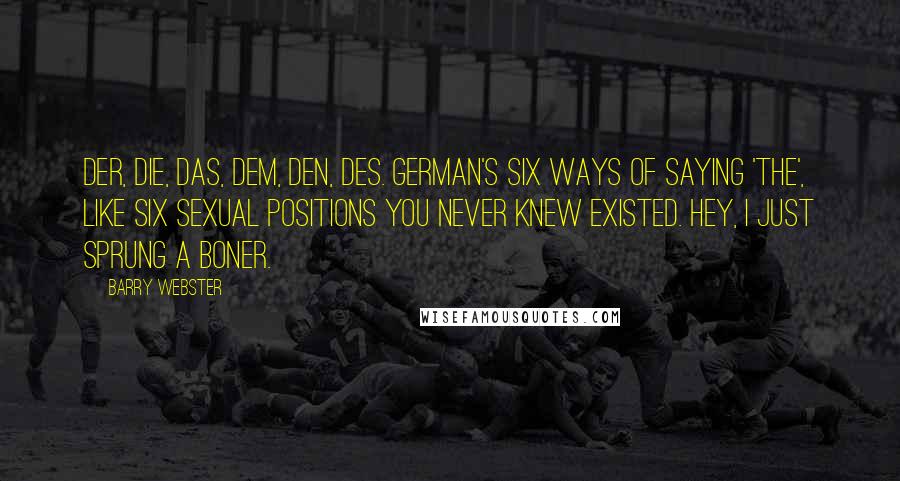 Barry Webster quotes: Der, die, das, dem, den, des. German's six ways of saying 'the', like six sexual positions you never knew existed. Hey, I just sprung a boner. Barry Webster quotes: Der, die, das, dem, den, des. German's six ways of saying 'the', like six sexual positions you never knew existed. Hey, I just sprung a boner.