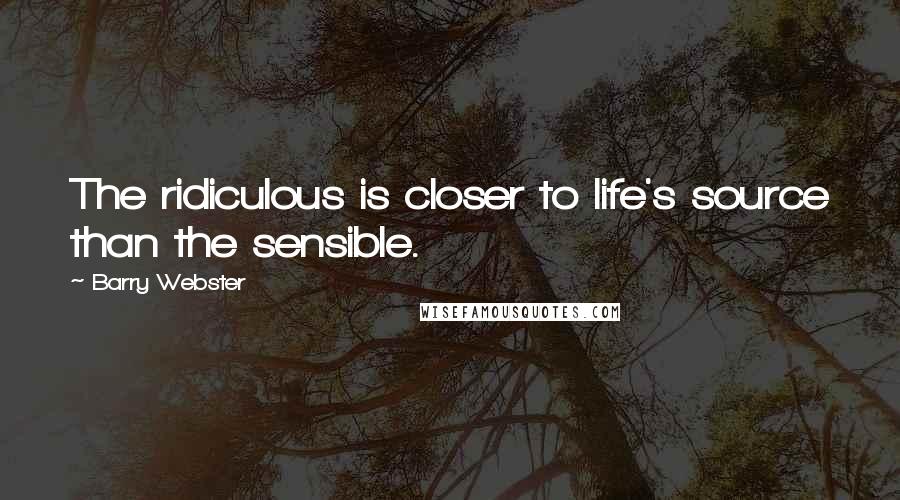 Barry Webster quotes: The ridiculous is closer to life's source than the sensible.