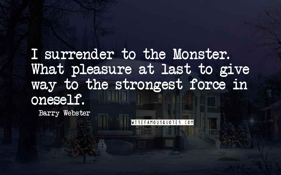 Barry Webster quotes: I surrender to the Monster. What pleasure at last to give way to the strongest force in oneself.
