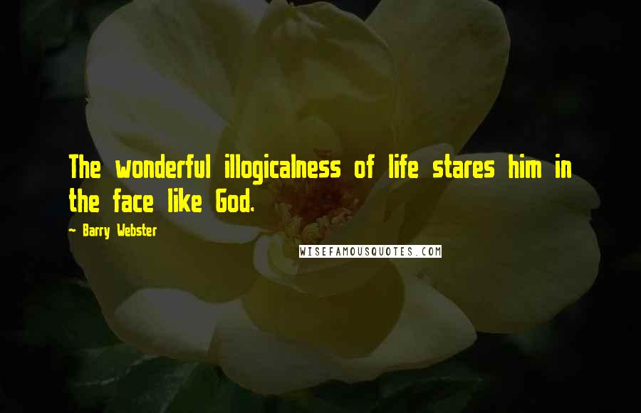Barry Webster quotes: The wonderful illogicalness of life stares him in the face like God.