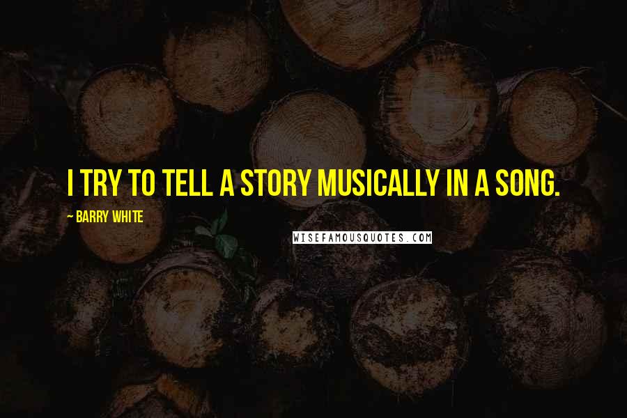 Barry White quotes: I try to tell a story musically in a song. Barry White quotes: I try to tell a story musically in a song.