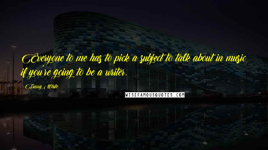 Barry White quotes: Everyone to me has to pick a subject to talk about in music if you're going to be a writer. Barry White quotes: Everyone to me has to pick a subject to talk about in music if you're going to be a writer.