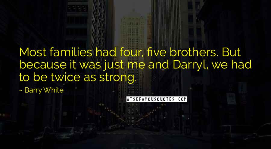 Barry White quotes: Most families had four, five brothers. But because it was just me and Darryl, we had to be twice as strong. Barry White quotes: Most families had four, five brothers. But because it was just me and Darryl, we had to be twice as strong.
