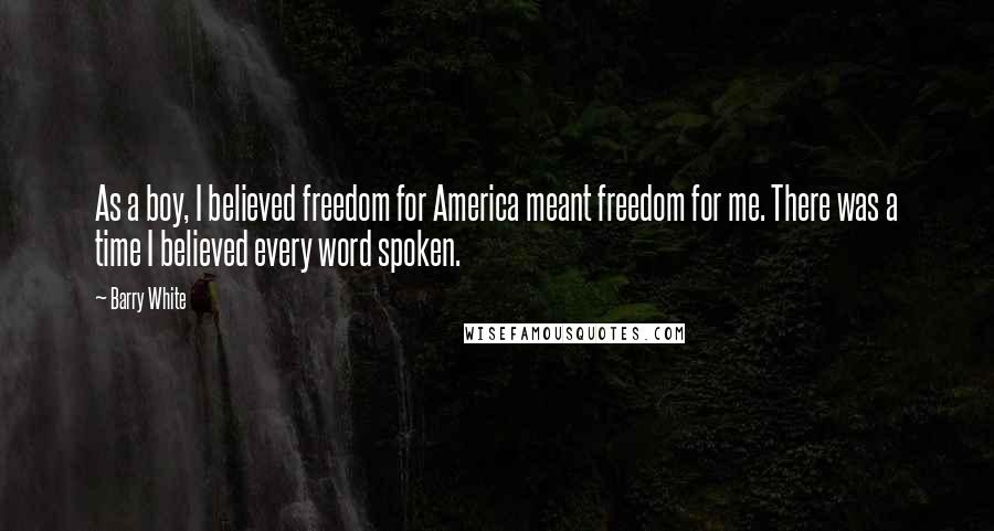 Barry White quotes: As a boy, I believed freedom for America meant freedom for me. There was a time I believed every word spoken.