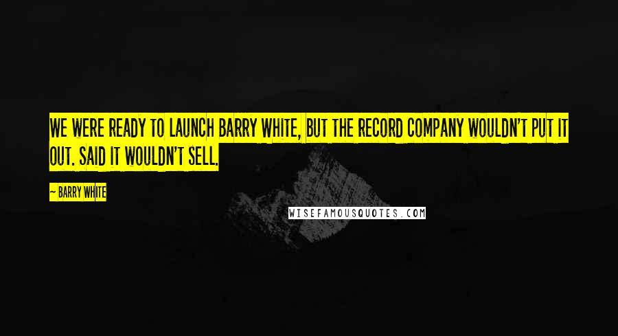 Barry White quotes: We were ready to launch Barry White, but the record company wouldn't put it out. Said it wouldn't sell. Barry White quotes: We were ready to launch Barry White, but the record company wouldn't put it out. Said it wouldn't sell.