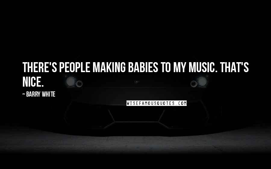 Barry White quotes: There's people making babies to my music. That's nice.