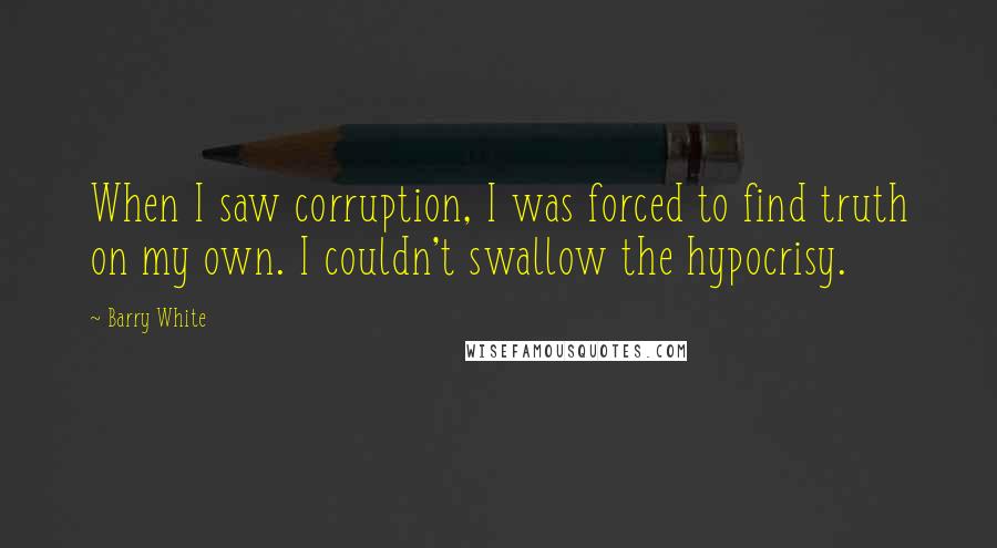 Barry White quotes: When I saw corruption, I was forced to find truth on my own. I couldn't swallow the hypocrisy.