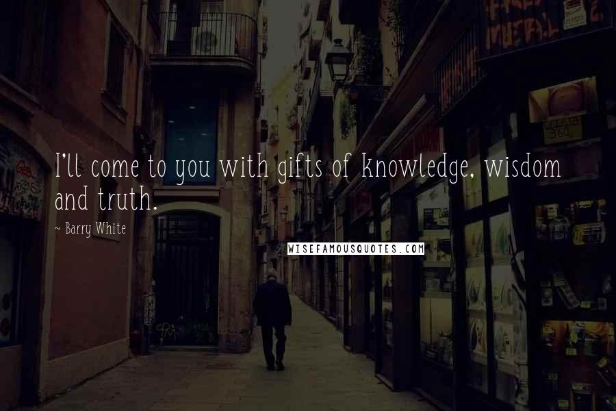 Barry White quotes: I'll come to you with gifts of knowledge, wisdom and truth.