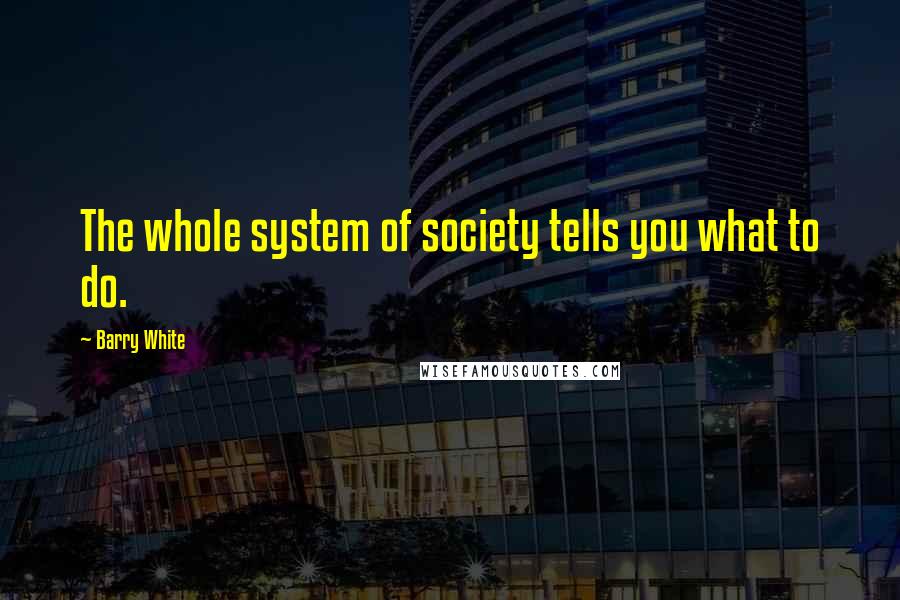 Barry White quotes: The whole system of society tells you what to do. Barry White quotes: The whole system of society tells you what to do.