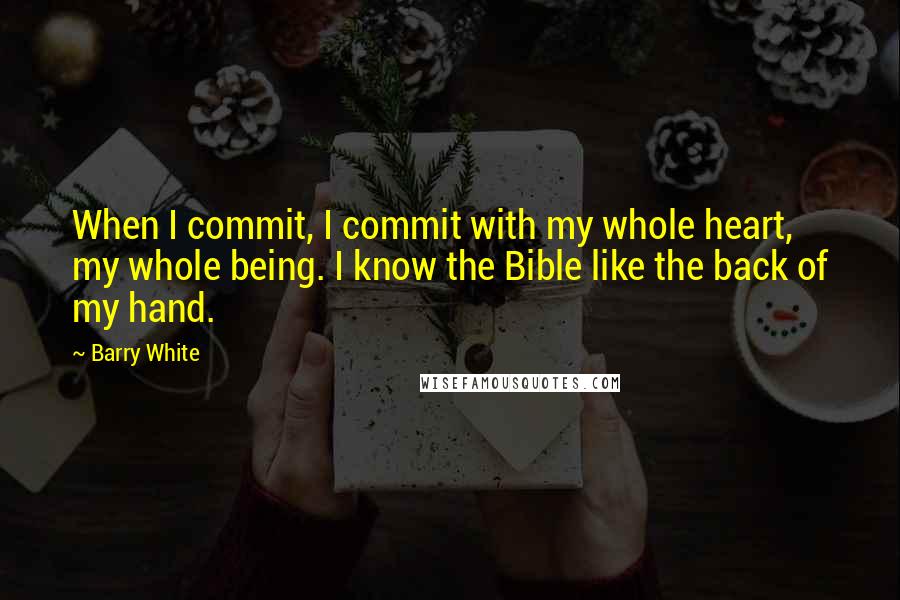 Barry White quotes: When I commit, I commit with my whole heart, my whole being. I know the Bible like the back of my hand.