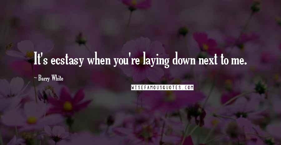 Barry White quotes: It's ecstasy when you're laying down next to me.