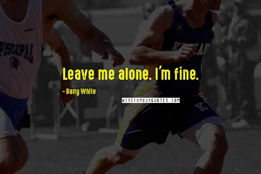 Barry White quotes: Leave me alone. I'm fine. Barry White quotes: Leave me alone. I'm fine.
