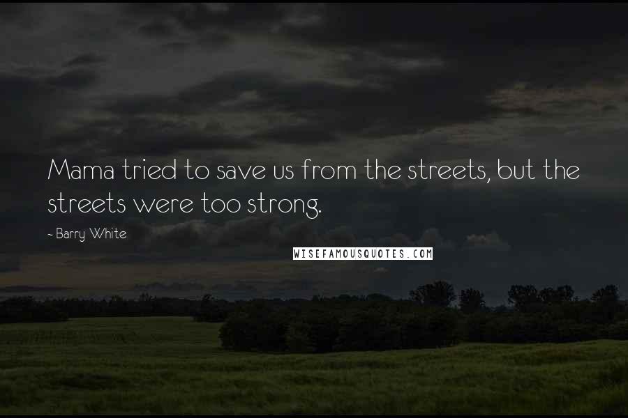 Barry White quotes: Mama tried to save us from the streets, but the streets were too strong.